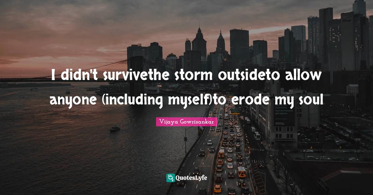 I didn't survivethe storm outsideto allow anyone (including myself)to erode my soul