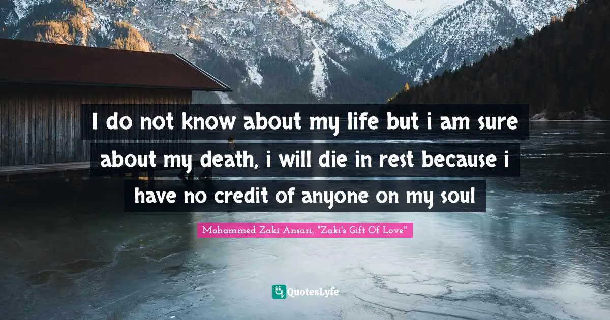 I do not know about my life but i am sure about my death, i will die in rest because i have no credit of anyone on my soul
