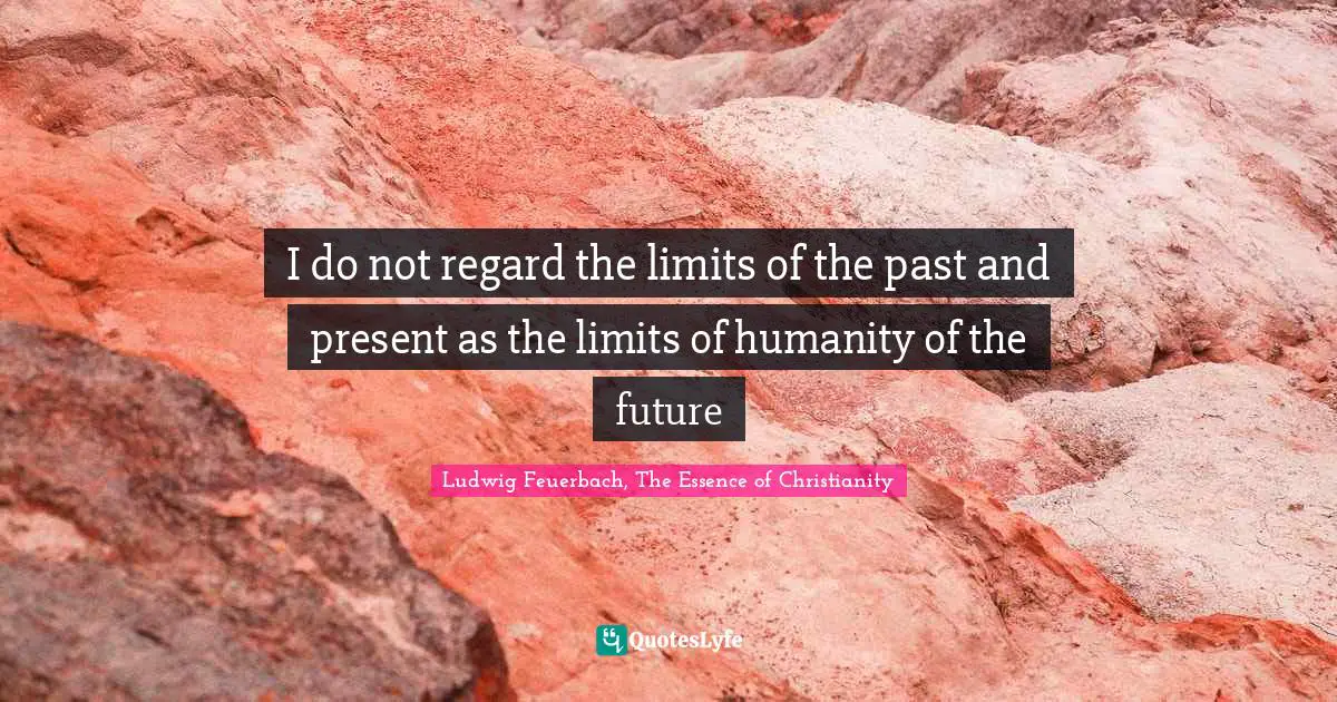 I do not regard the limits of the past and present as the limits of humanity of the future