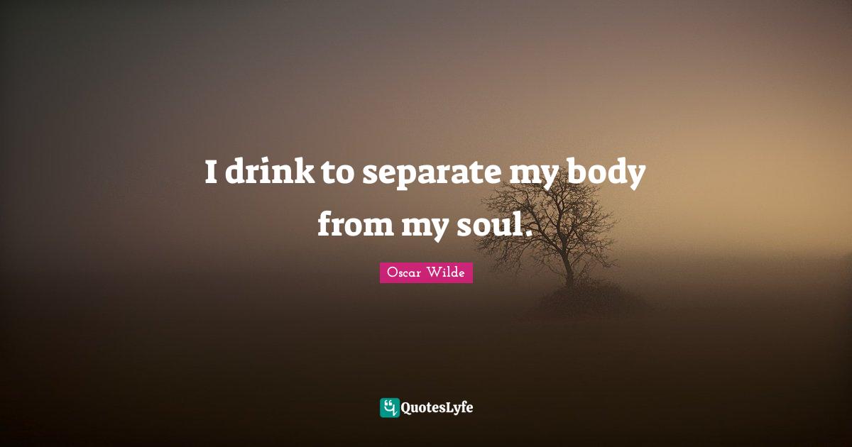 Oscar Wilde Quotes: "I drink to separate my body from my soul."
