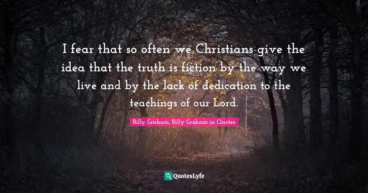 I fear that so often we Christians give the idea that the truth is fiction by the way we live and by the lack of dedication to the teachings of our Lord.