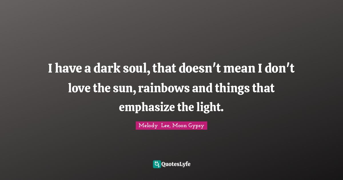 I have a dark soul, that doesn't mean I don't love the sun, rainbows and things that emphasize the light.