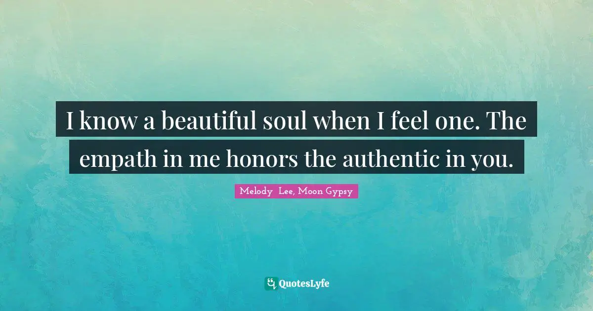 I know a beautiful soul when I feel one. The empath in me honors the authentic in you.