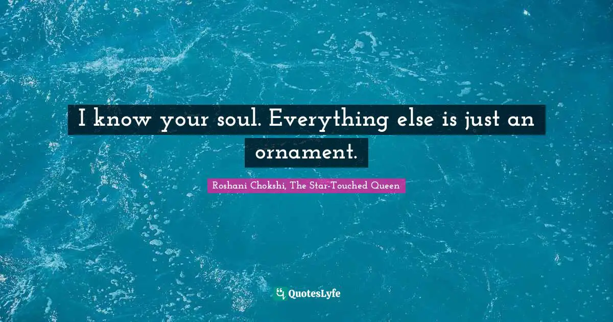 I know your soul. Everything else is just an ornament.