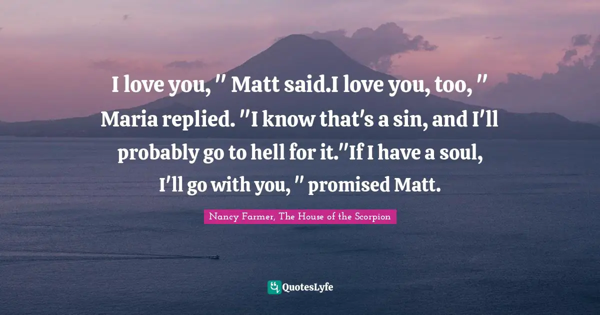 Nancy Farmer Quotes: "I love you, " Matt said.I love you, too, " Maria replied. "I know that's a sin, and I'll probably go to hell for it."If I have a soul, I'll go with you, " promised Matt."