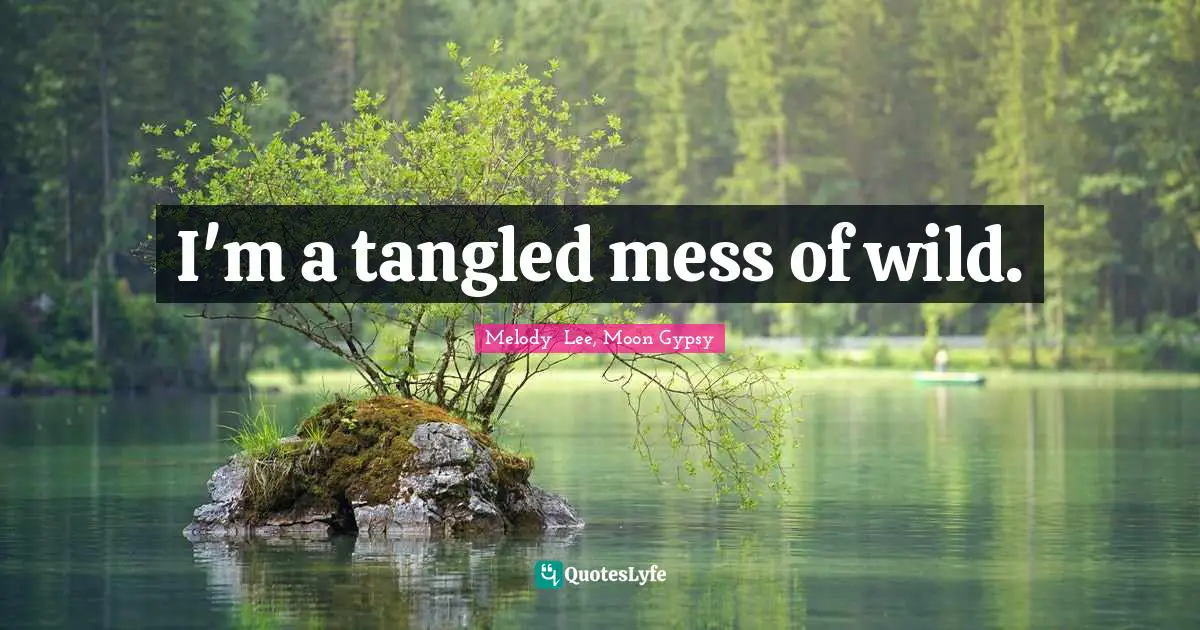 I'm a tangled mess of wild.