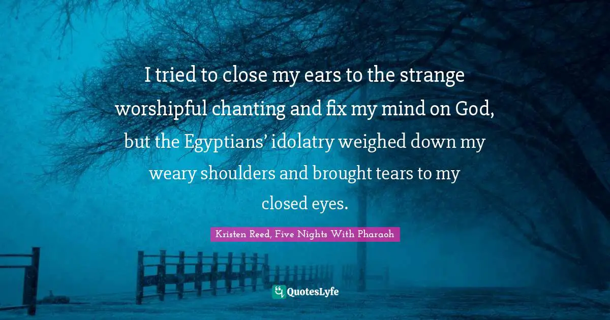 Pharaoh Quotes: "I tried to close my ears to the strange worshipful chanting and fix my mind on God, but the Egyptians’ idolatry weighed down my weary shoulders and brought tears to my closed eyes."