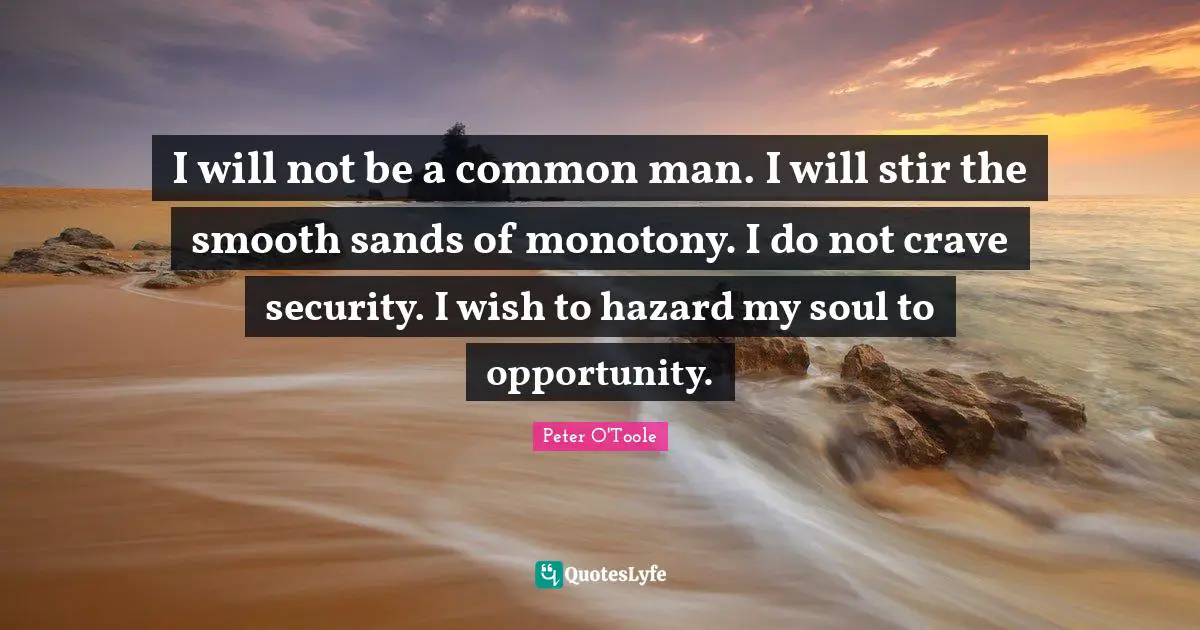 I will not be a common man. I will stir the smooth sands of monotony. I do not crave security. I wish to hazard my soul to opportunity.