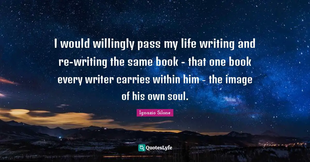 I would willingly pass my life writing and re-writing the same book - that one book every writer carries within him - the image of his own soul.