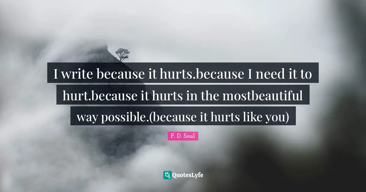 I write because it hurts.because I need it to hurt.because it hurts in the mostbeautiful way possible.(because it hurts like you)