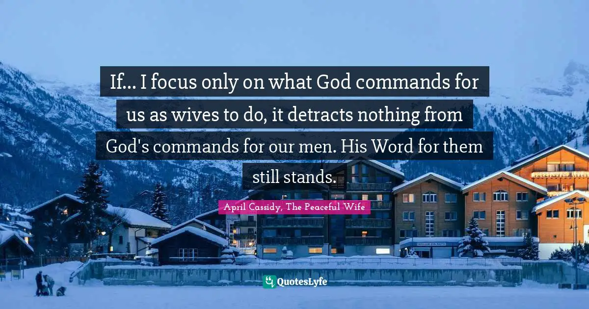 If... I focus only on what God commands for us as wives to do, it detracts nothing from God's commands for our men. His Word for them still stands.