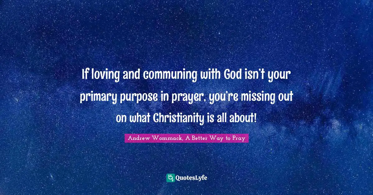 If loving and communing with God isn’t your primary purpose in prayer, you’re missing out on what Christianity is all about!