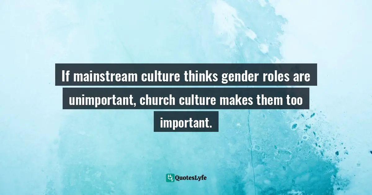 If mainstream culture thinks gender roles are unimportant, church culture makes them too important.