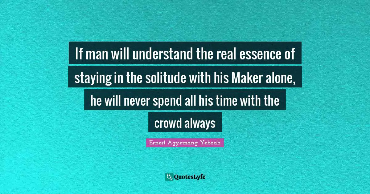 If man will understand the real essence of staying in the solitude with his Maker alone, he will never spend all his time with the crowd always