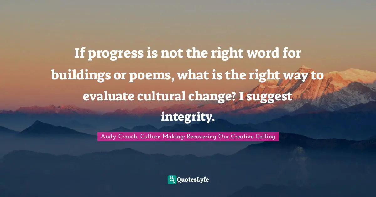 If progress is not the right word for buildings or poems, what is the right way to evaluate cultural change? I suggest integrity.