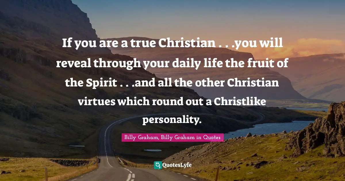 If you are a true Christian . . .you will reveal through your daily life the fruit of the Spirit . . .and all the other Christian virtues which round out a Christlike personality.