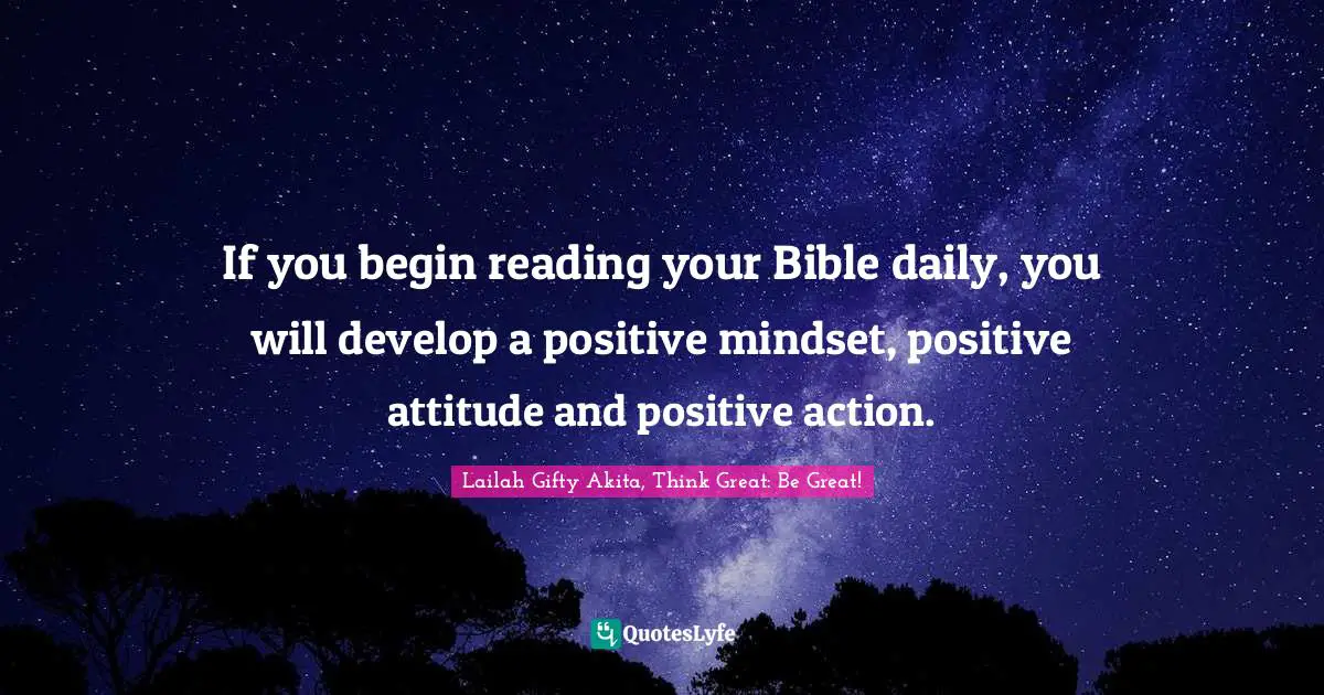 If you begin reading your Bible daily, you will develop a positive mindset, positive attitude and positive action.
