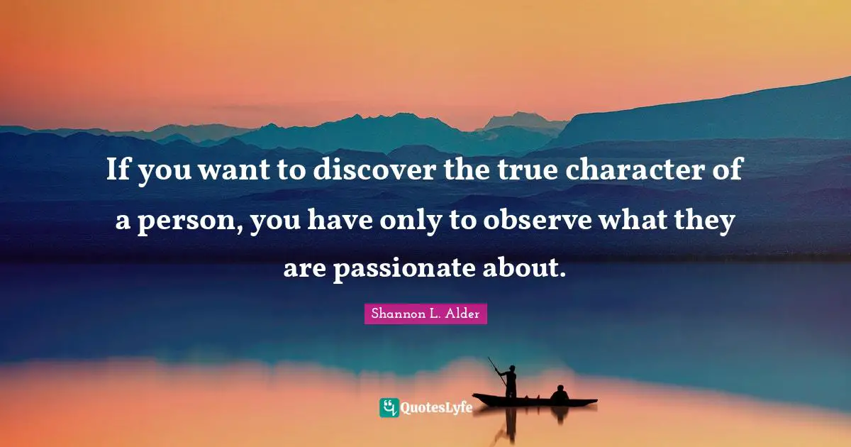 If you want to discover the true character of a person, you have only to observe what they are passionate about.