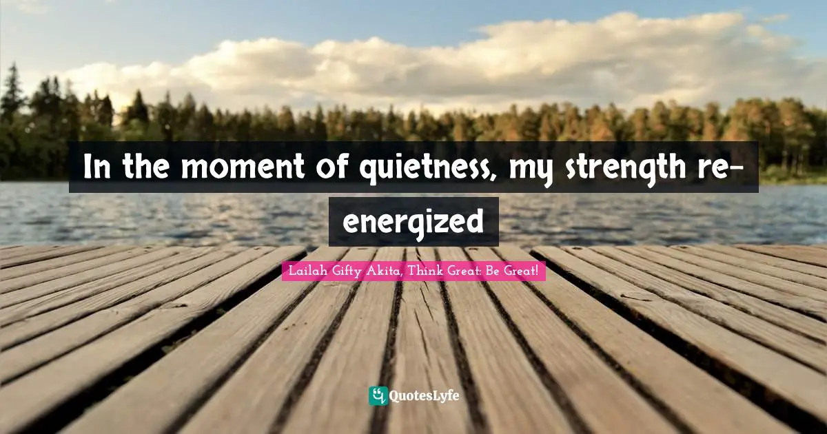 In the moment of quietness, my strength re-energized