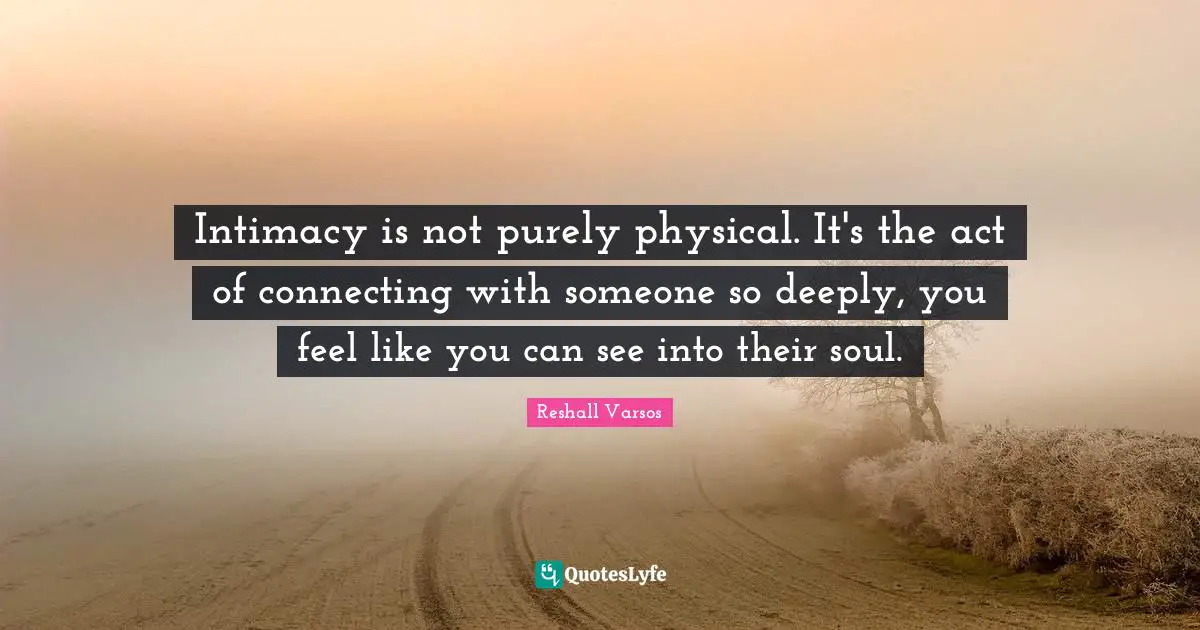 Intimacy is not purely physical. It's the act of connecting with someone so deeply, you feel like you can see into their soul.