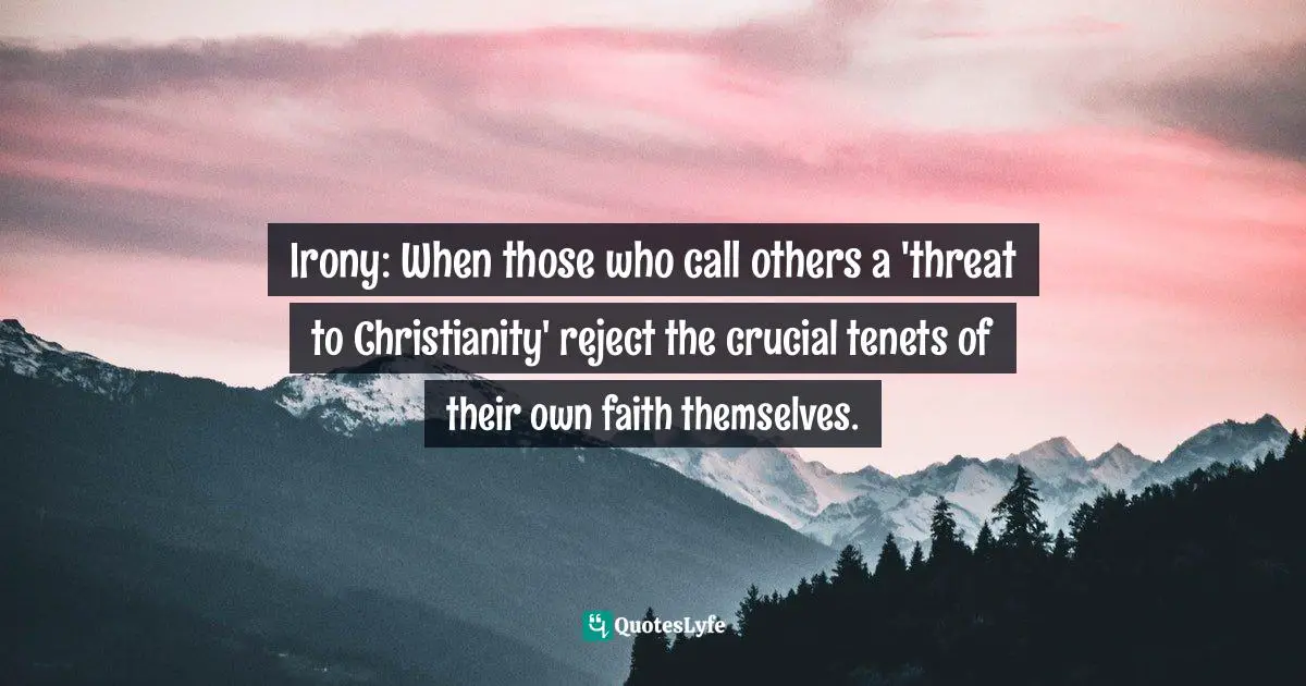 Reject Quotes: "Irony: When those who call others a 'threat to Christianity' reject the crucial tenets of their own faith themselves."