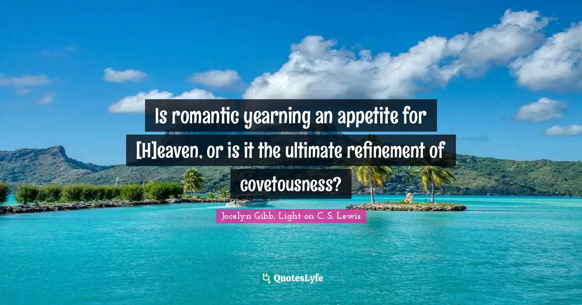 Is romantic yearning an appetite for [H]eaven, or is it the ultimate refinement of covetousness?
