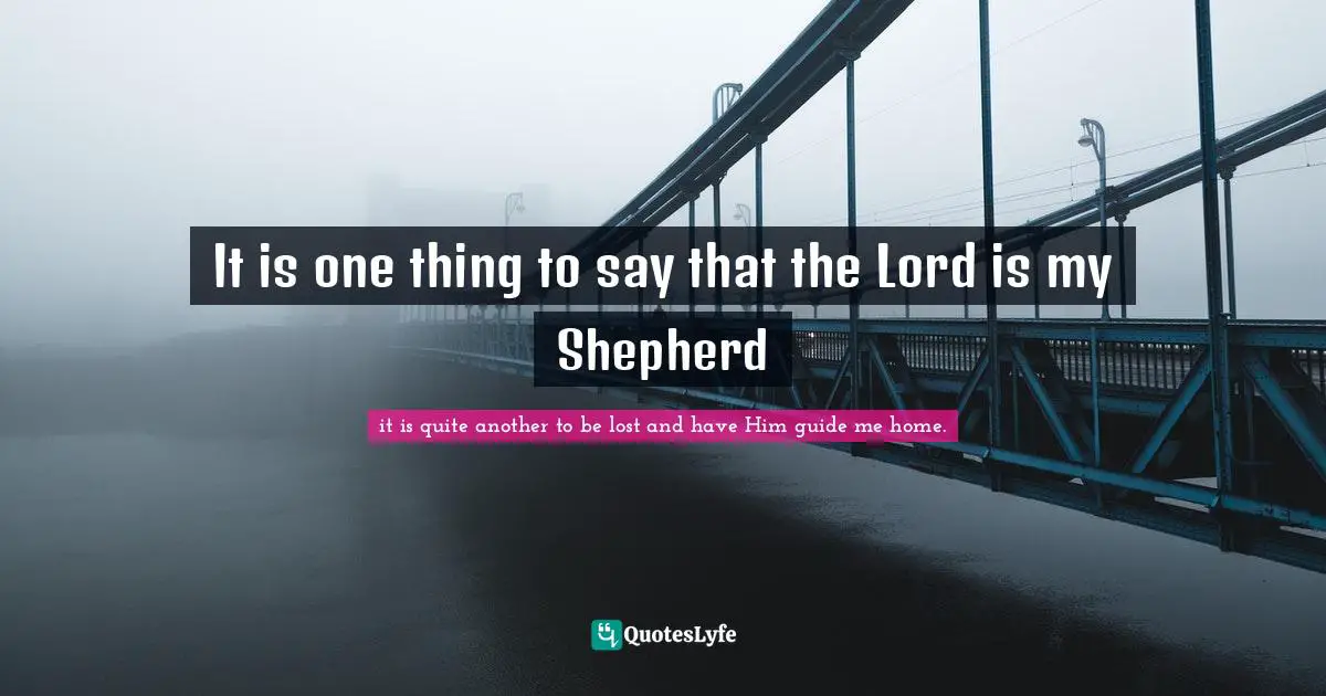 It is one thing to say that the Lord is my Shepherd