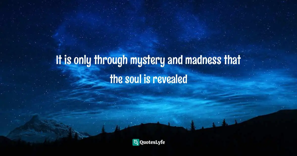 It is only through mystery and madness that the soul is revealed