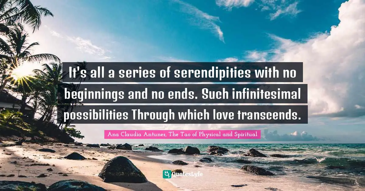 Ana Claudia Antunes, The Tao of Physical and Spiritual Quotes: It's all a series of serendipities with no beginnings and no ends. Such infinitesimal possibilities Through which love transcends.