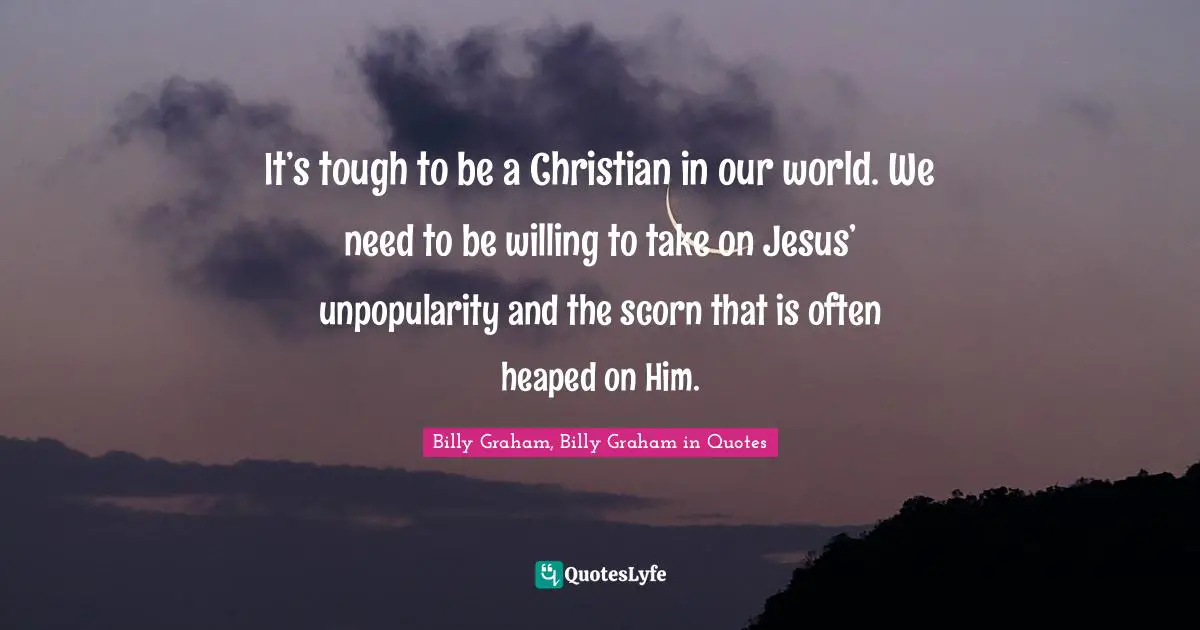 It’s tough to be a Christian in our world. We need to be willing to take on Jesus’ unpopularity and the scorn that is often heaped on Him.