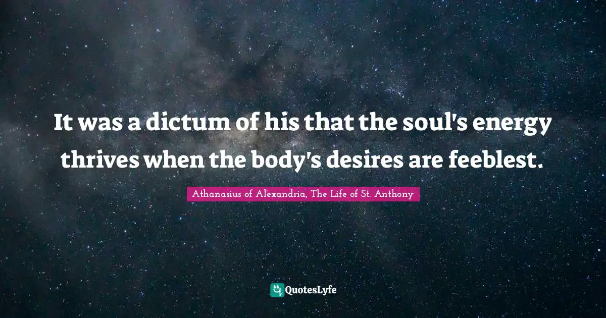 Athanasius Of Alexandria Quotes: "It was a dictum of his that the soul's energy thrives when the body's desires are feeblest."