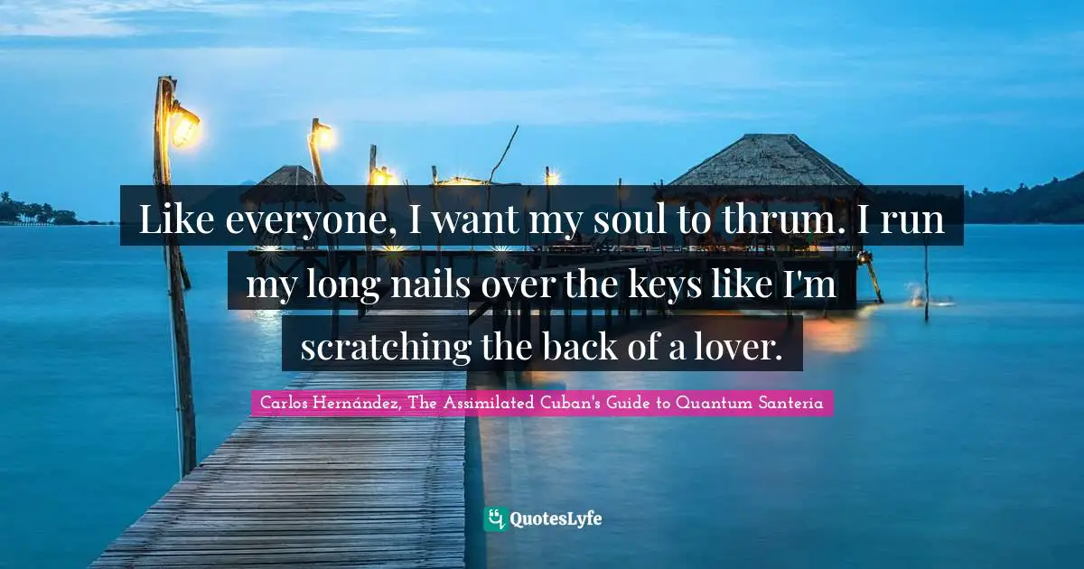 Like everyone, I want my soul to thrum. I run my long nails over the keys like I'm scratching the back of a lover.
