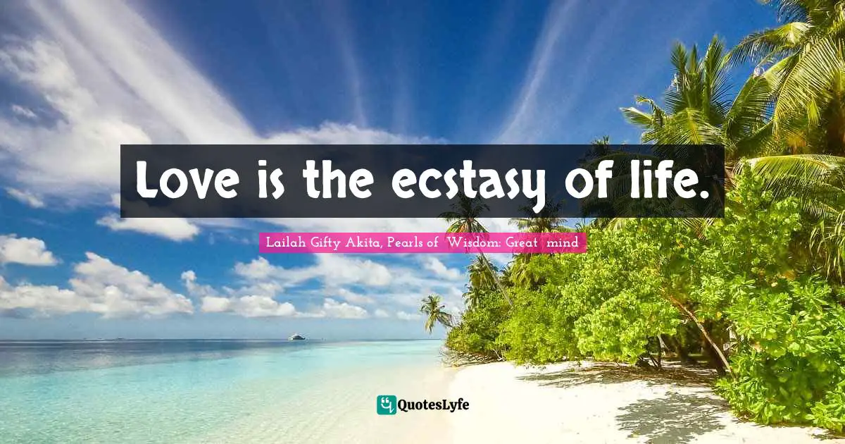 Love is the ecstasy of life.