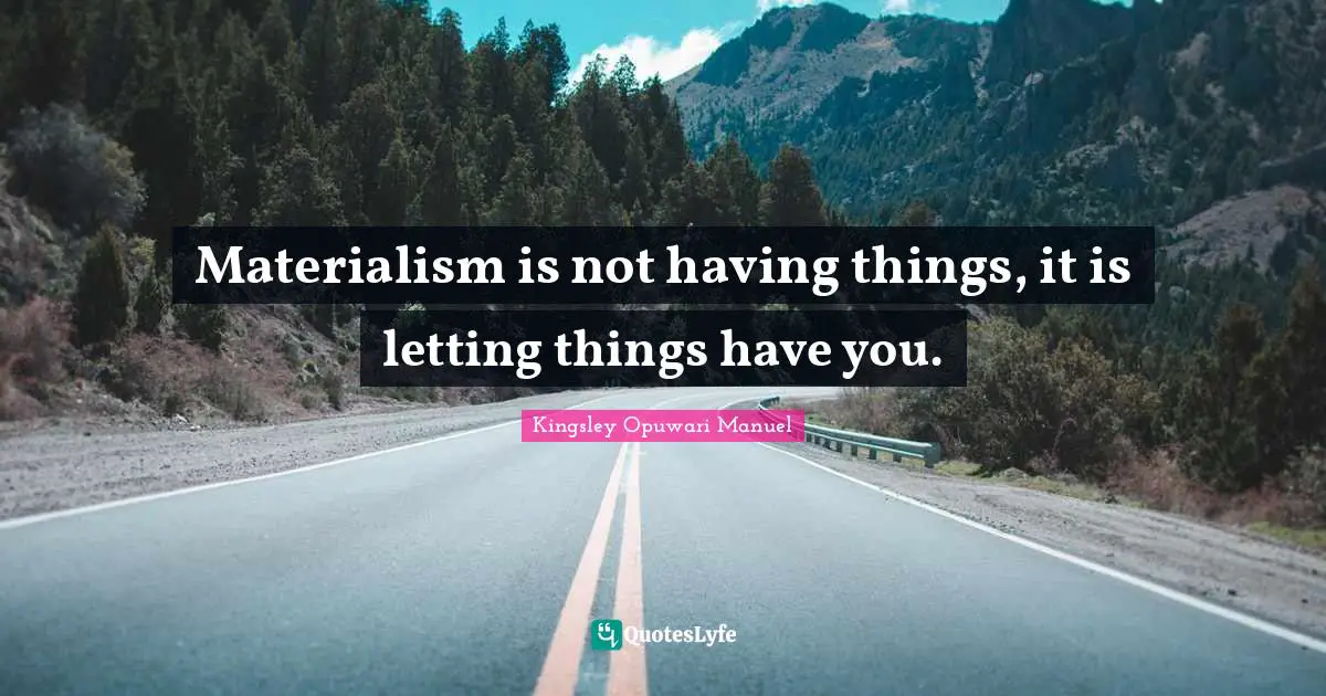 Materialism is not having things, it is letting things have you.