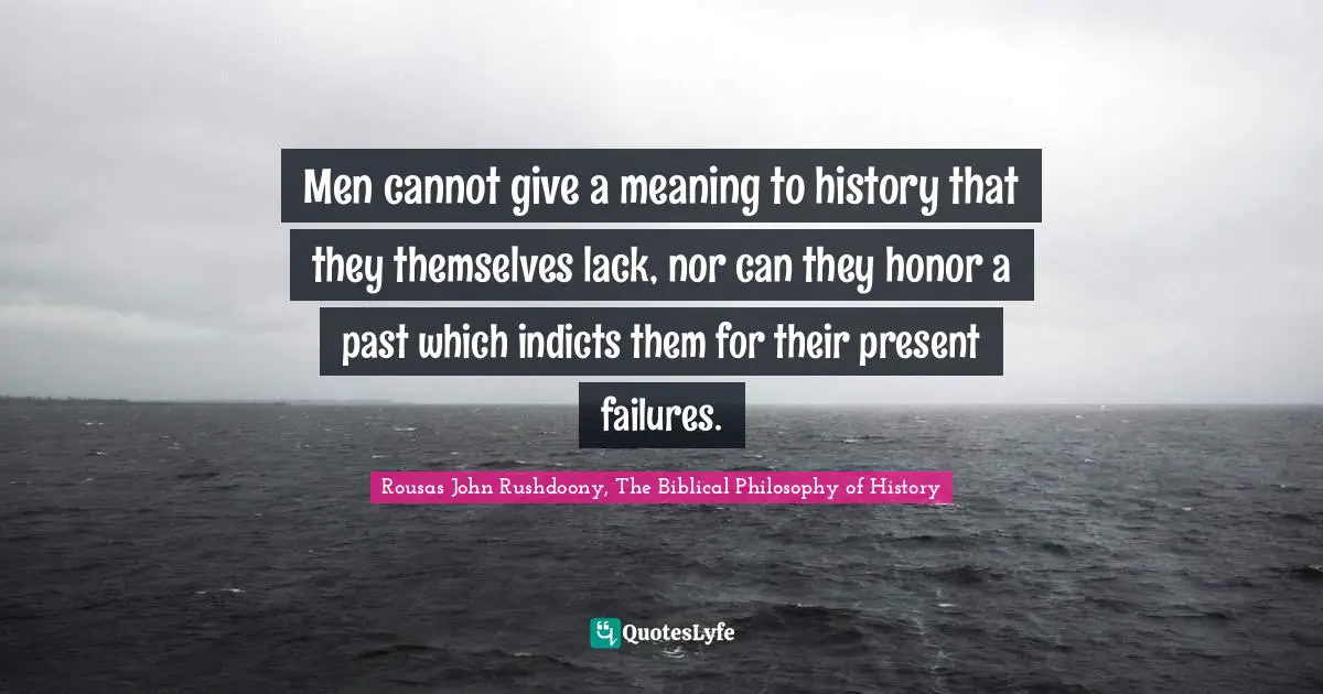 R.J. Rushdoony Quotes: "Men cannot give a meaning to history that they themselves lack, nor can they honor a past which indicts them for their present failures."