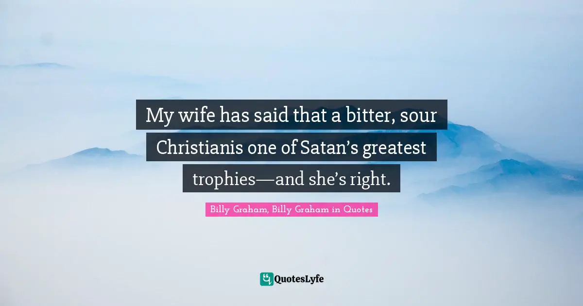 My wife has said that a bitter, sour Christianis one of Satan’s greatest trophies—and she’s right.