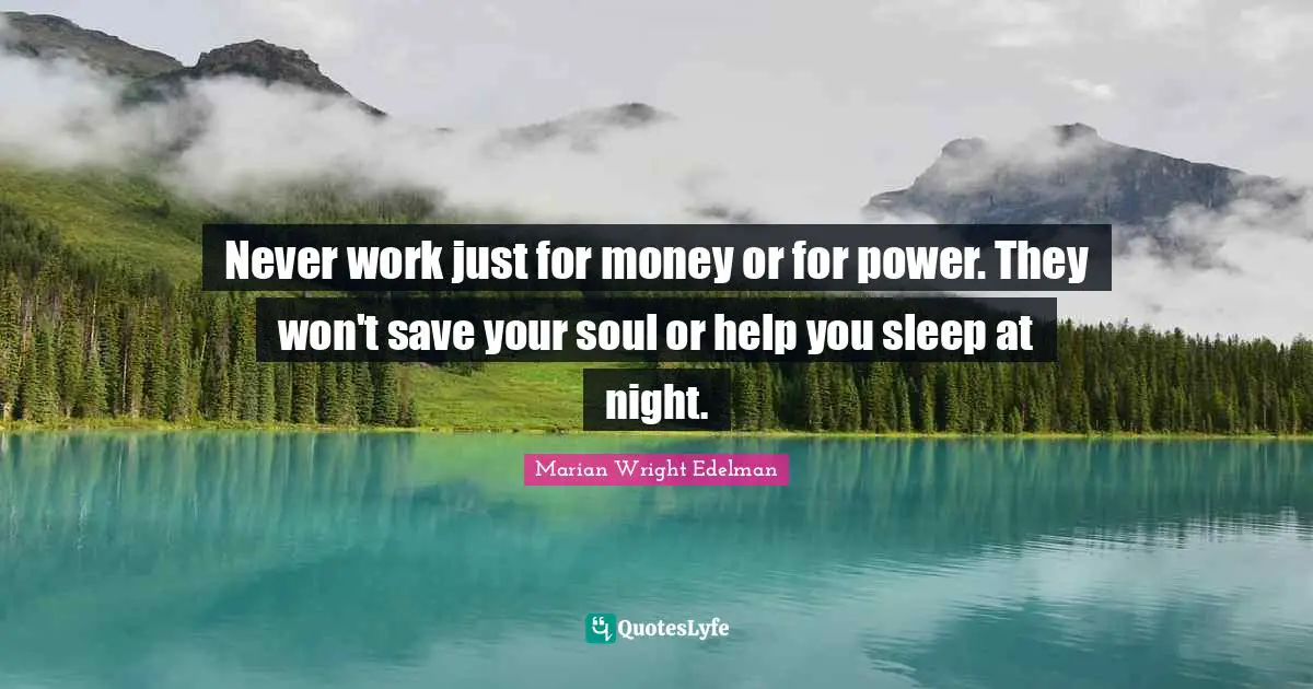 Never work just for money or for power. They won't save your soul or help you sleep at night.