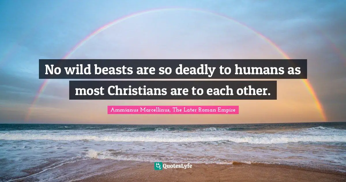 No wild beasts are so deadly to humans as most Christians are to each other.
