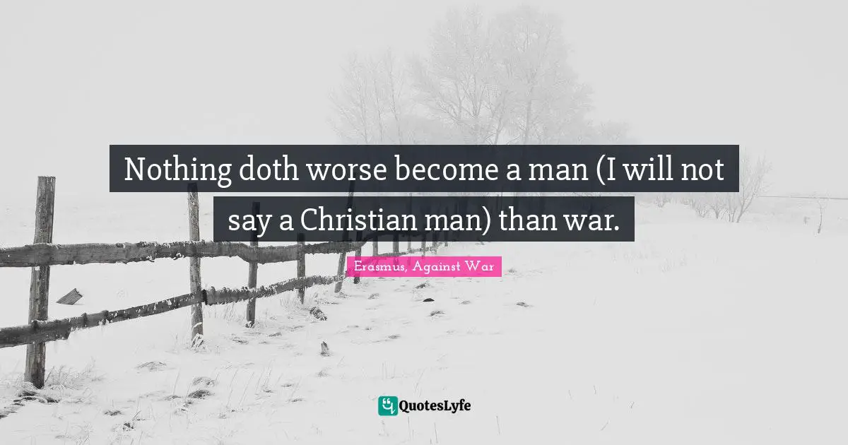 Pacifism Quotes: "Nothing doth worse become a man (I will not say a Christian man) than war."
