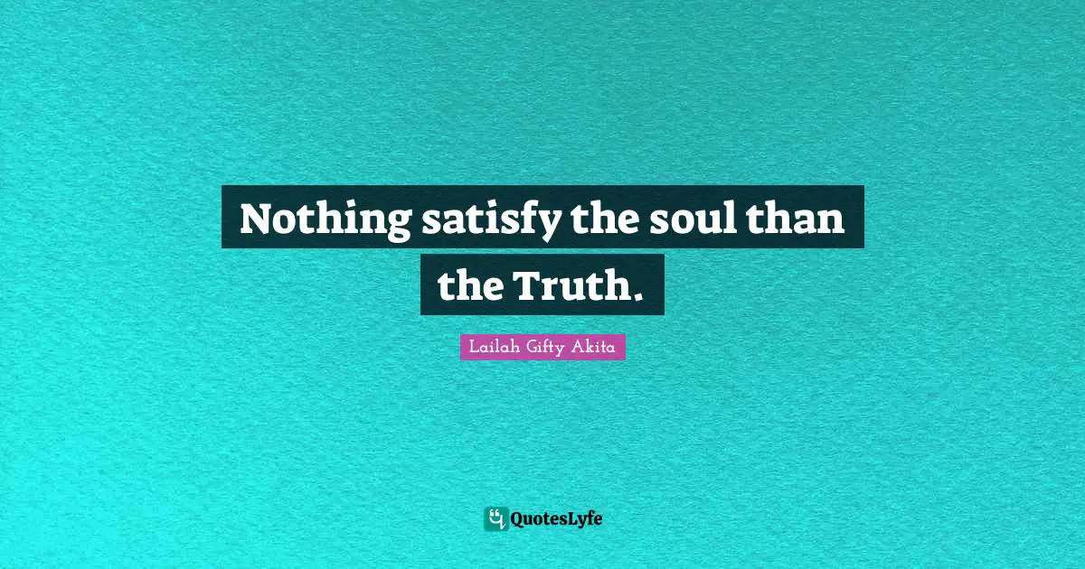 Nothing satisfy the soul than the Truth.