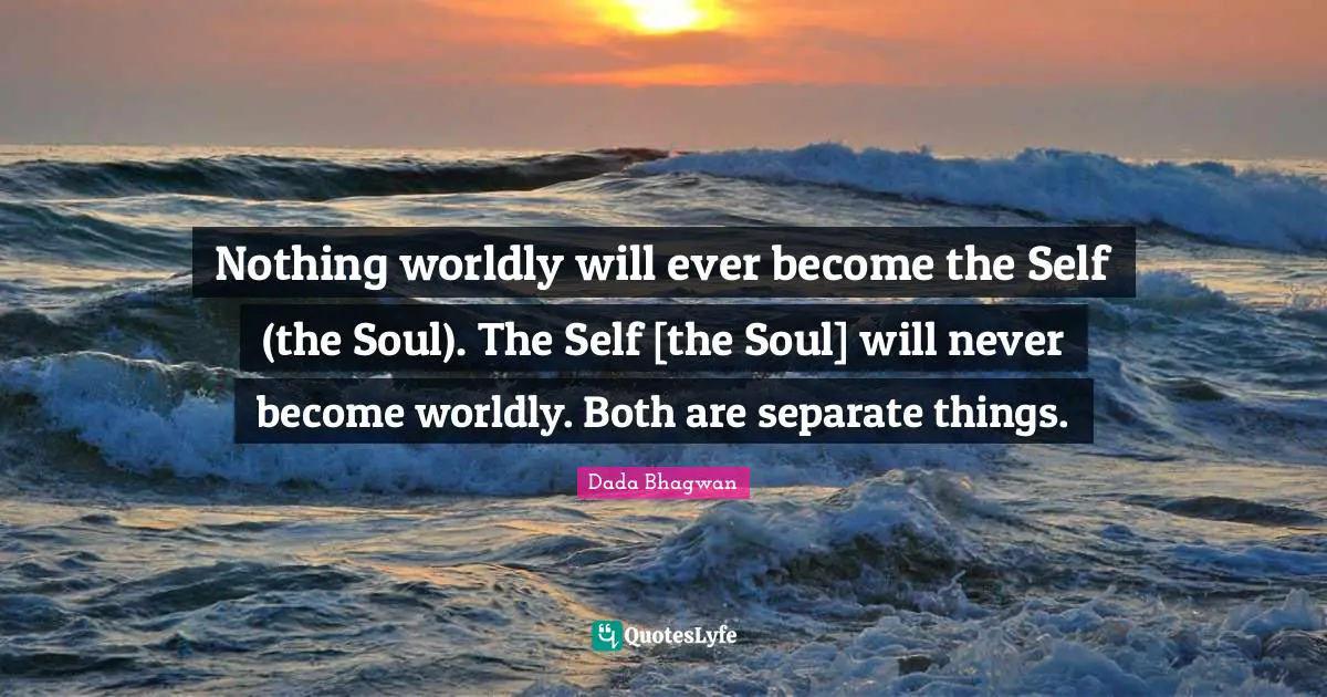Nothing worldly will ever become the Self (the Soul). The Self [the Soul] will never become worldly. Both are separate things.
