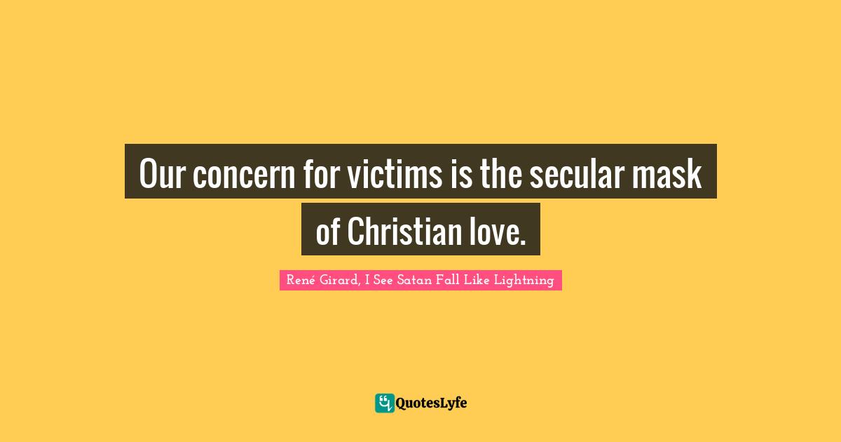 René Girard Quotes: "Our concern for victims is the secular mask of Christian love."