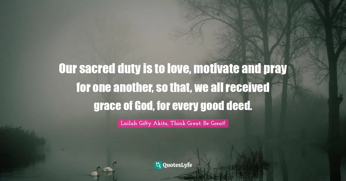 Our sacred duty is to love, motivate and pray for one another, so that, we all received grace of God, for every good deed.