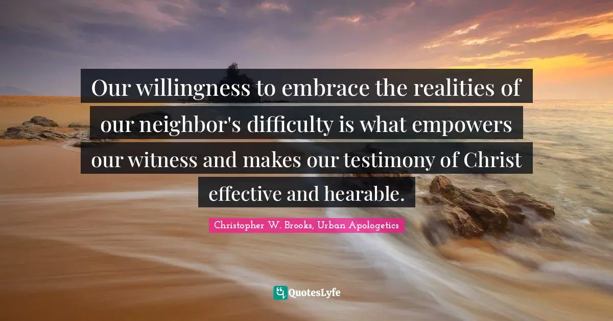 Our willingness to embrace the realities of our neighbor's difficulty is what empowers our witness and makes our testimony of Christ effective and hearable.