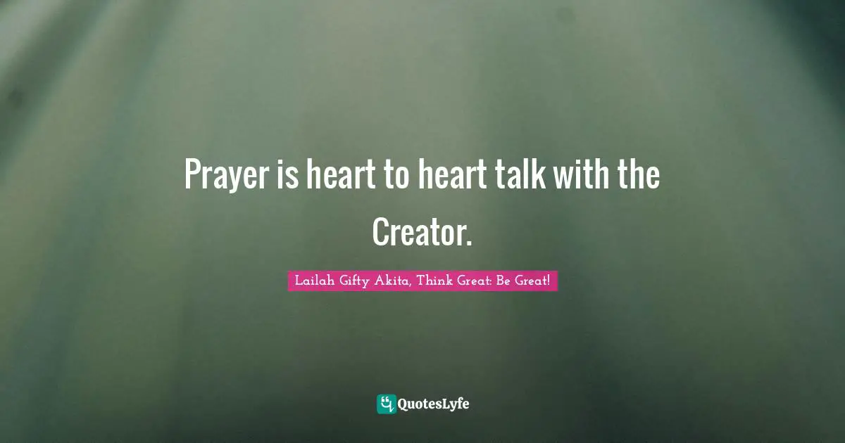 Prayer is heart to heart talk with the Creator.