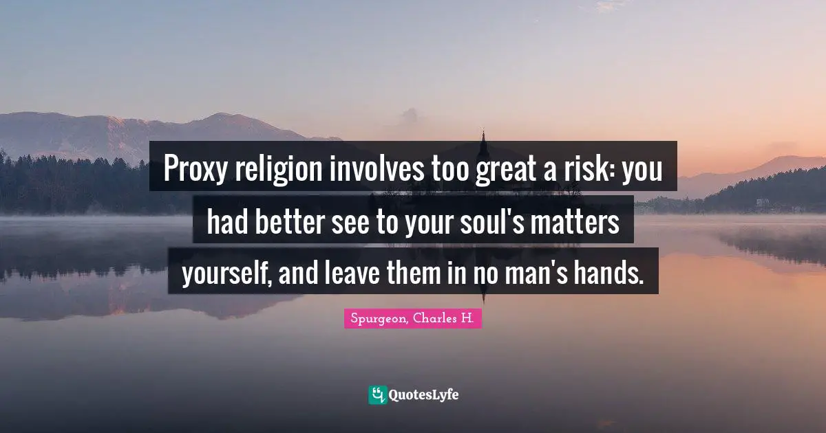 Proxy religion involves too great a risk: you had better see to your soul's matters yourself, and leave them in no man's hands.