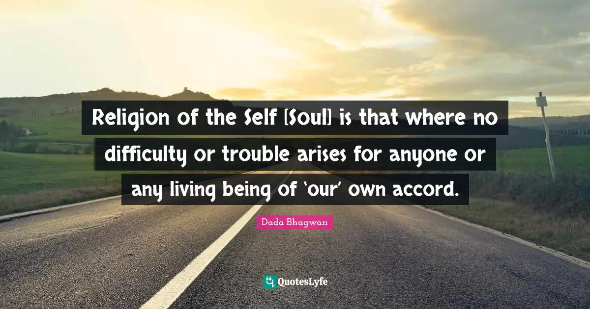 Religion of the Self [Soul] is that where no difficulty or trouble arises for anyone or any living being of ‘our’ own accord.