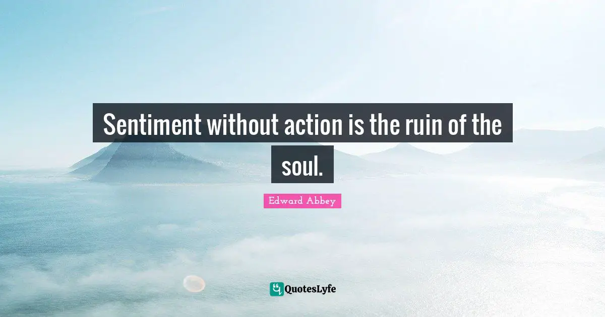 Edward Abbey Quotes: "Sentiment without action is the ruin of the soul."