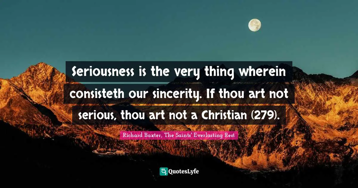 Seriousness is the very thing wherein consisteth our sincerity. If thou art not serious, thou art not a Christian (279).
