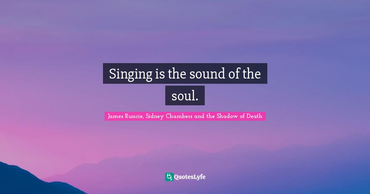 Singing is the sound of the soul.
